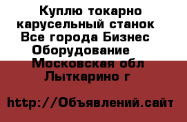 Куплю токарно-карусельный станок - Все города Бизнес » Оборудование   . Московская обл.,Лыткарино г.